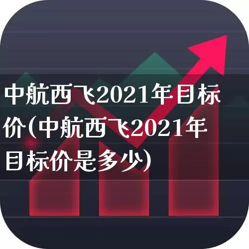 中航西飞2021年目标价(中航西飞2021年目标价是多少)_https://www.jumanxin.com_科创板_第1张