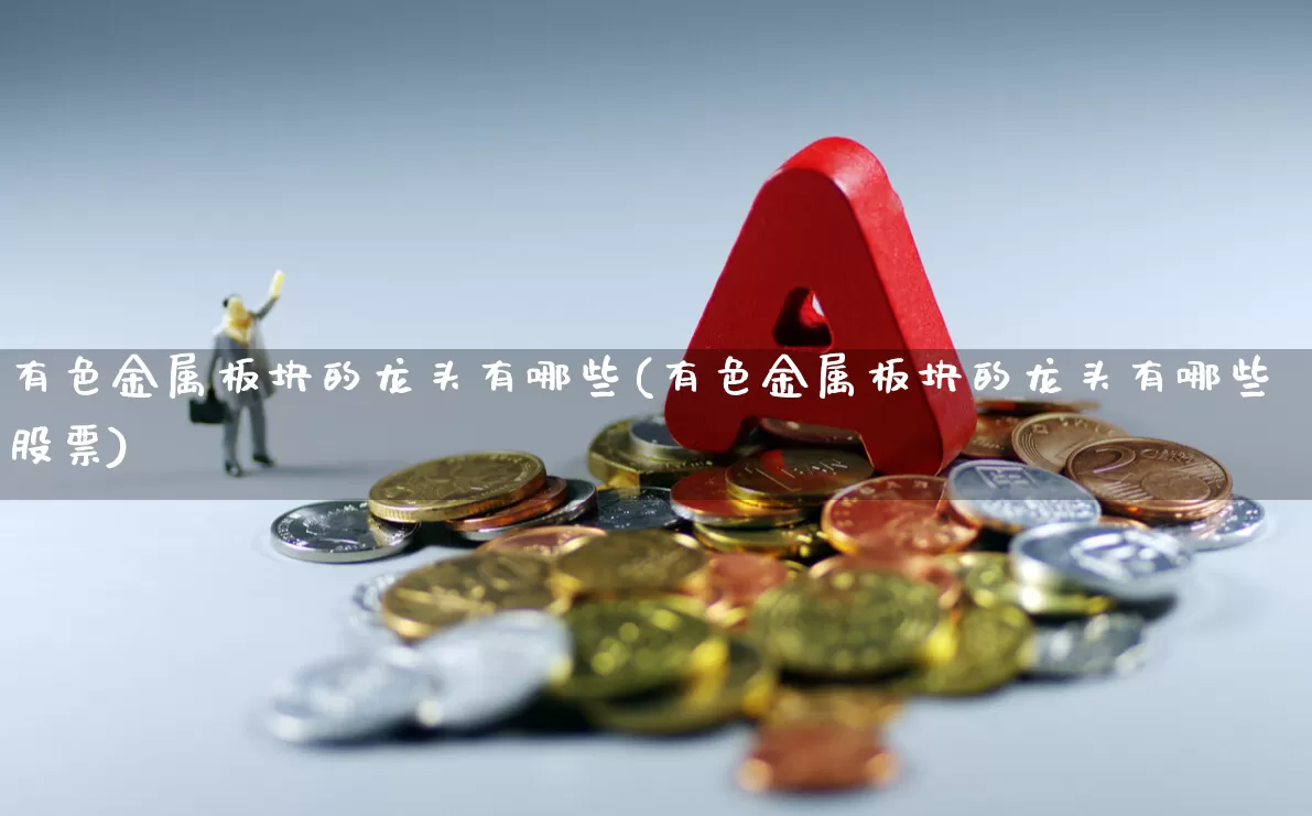 有色金属板块的龙头有哪些(有色金属板块的龙头有哪些股票)_https://www.jumanxin.com_上交所_第1张