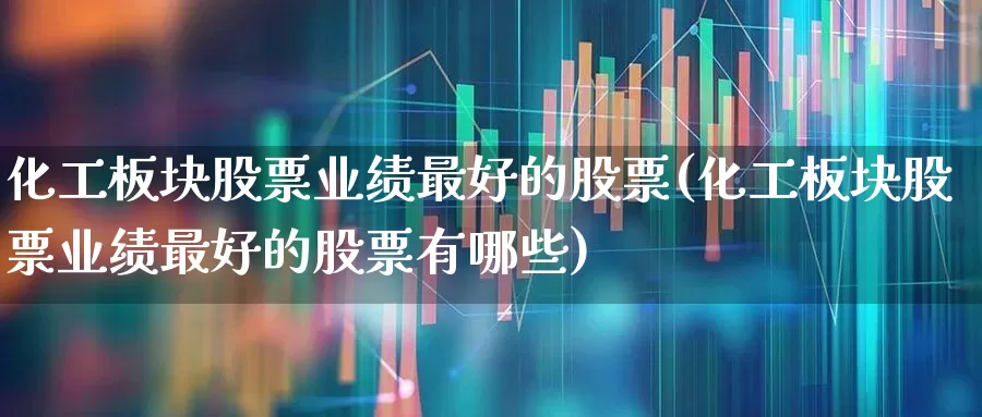 化工板块股票业绩最好的股票(化工板块股票业绩最好的股票有哪些)_https://www.jumanxin.com_上交所_第1张