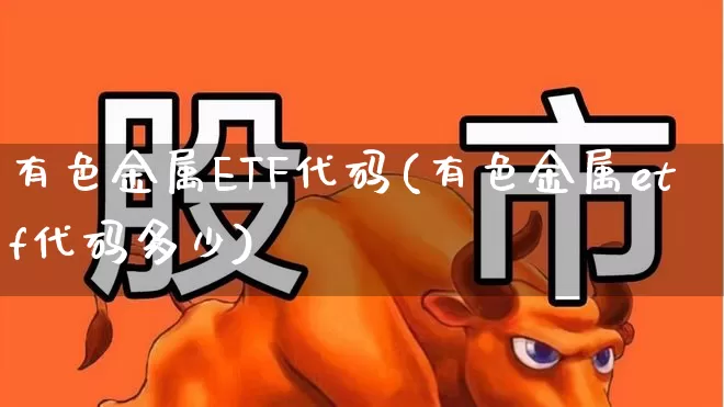 有色金属ETF代码(有色金属etf代码多少)_https://www.jumanxin.com_创业板_第1张