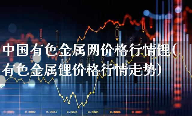 中国有色金属网价格行情锂(有色金属锂价格行情走势)_https://www.jumanxin.com_北交所_第1张