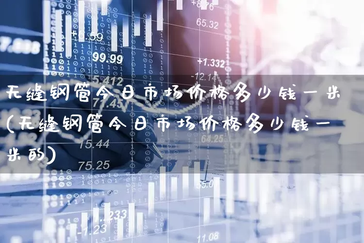 无缝钢管今日市场价格多少钱一米(无缝钢管今日市场价格多少钱一米的)_https://www.jumanxin.com_创业板_第1张