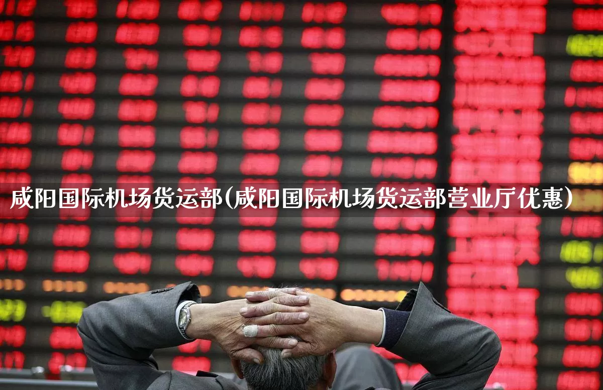 咸阳国际机场货运部(咸阳国际机场货运部营业厅优惠)_https://www.jumanxin.com_上交所_第1张
