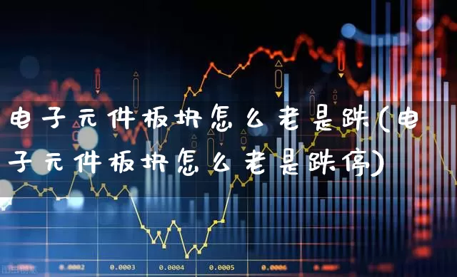 电子元件板块怎么老是跌(电子元件板块怎么老是跌停)_https://www.jumanxin.com_科创板_第1张