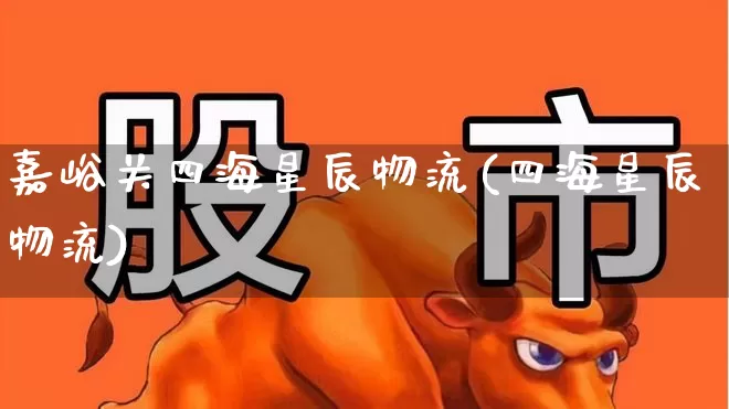 嘉峪关四海星辰物流(四海星辰物流)_https://www.jumanxin.com_上交所_第1张