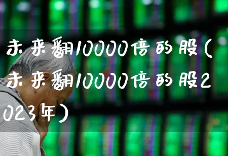 未来翻10000倍的股(未来翻10000倍的股2023年)_https://www.jumanxin.com_创业板_第1张