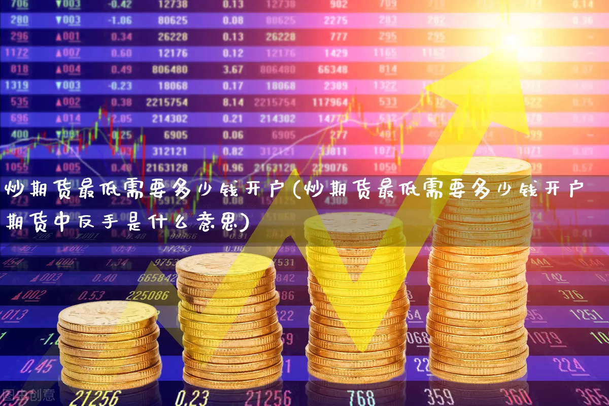 炒期货最低需要多少钱开户(炒期货最低需要多少钱开户期货中反手是什么意思)_https://www.jumanxin.com_上交所_第1张