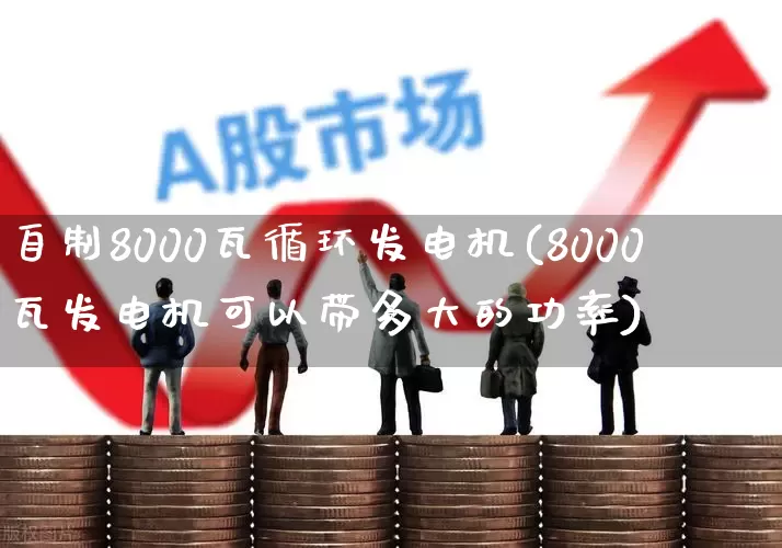 自制8000瓦循环发电机(8000瓦发电机可以带多大的功率)_https://www.jumanxin.com_北交所_第1张