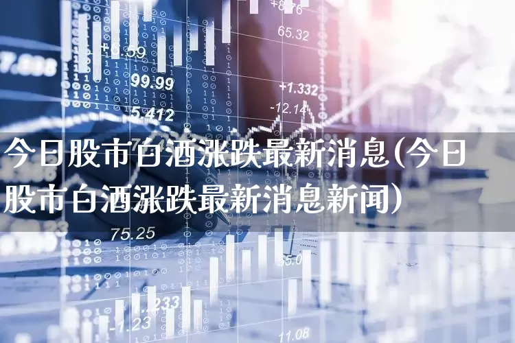今日股市白酒涨跌最新消息(今日股市白酒涨跌最新消息新闻)_https://www.jumanxin.com_创业板_第1张