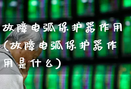 故障电弧保护器作用(故障电弧保护器作用是什么)_https://www.jumanxin.com_深交所_第1张