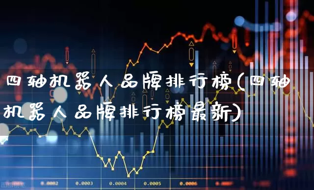 四轴机器人品牌排行榜(四轴机器人品牌排行榜最新)_https://www.jumanxin.com_北交所_第1张
