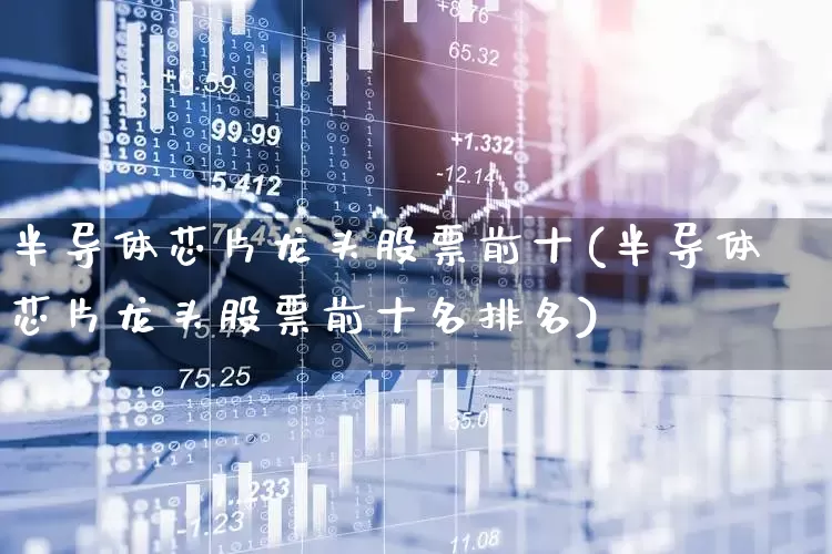 半导体芯片龙头股票前十(半导体芯片龙头股票前十名排名)_https://www.jumanxin.com_创业板_第1张