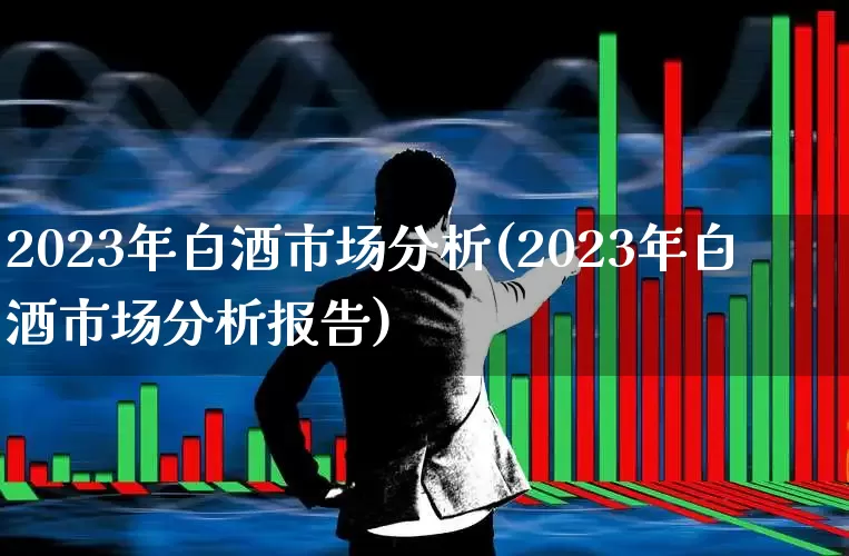 2023年白酒市场分析(2023年白酒市场分析报告)_https://www.jumanxin.com_创业板_第1张