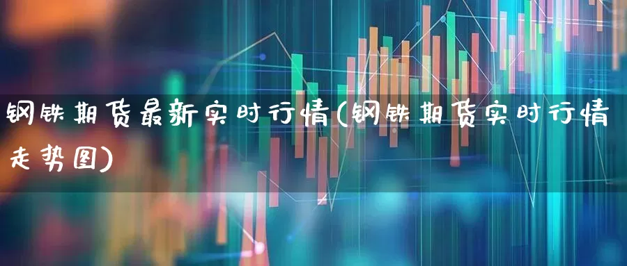 钢铁期货最新实时行情(钢铁期货实时行情走势图)_https://www.jumanxin.com_北交所_第1张