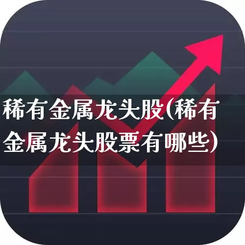 稀有金属龙头股(稀有金属龙头股票有哪些)_https://www.jumanxin.com_北交所_第1张