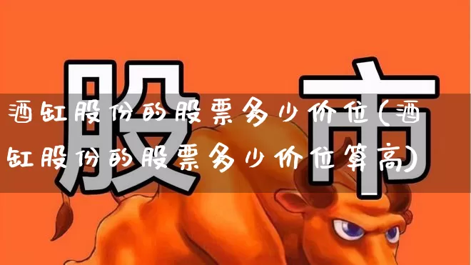 酒缸股份的股票多少价位(酒缸股份的股票多少价位算高)_https://www.jumanxin.com_北交所_第1张