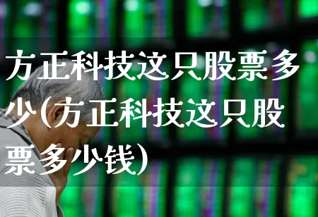 方正科技这只股票多少(方正科技这只股票多少钱)_https://www.jumanxin.com_科创板_第1张