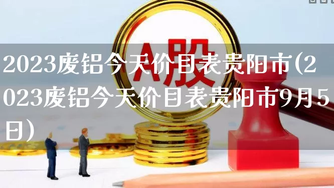 2023废铝今天价目表贵阳市(2023废铝今天价目表贵阳市9月5日)_https://www.jumanxin.com_北交所_第1张
