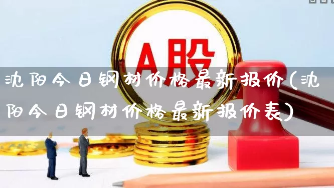 沈阳今日钢材价格最新报价(沈阳今日钢材价格最新报价表)_https://www.jumanxin.com_上交所_第1张