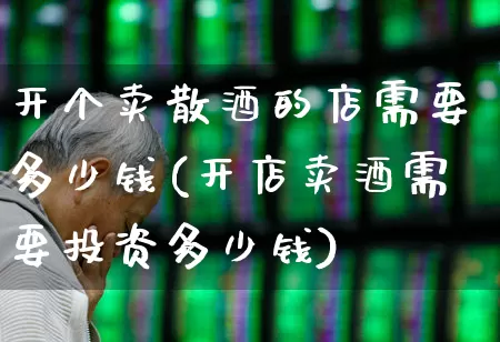 开个卖散酒的店需要多少钱(开店卖酒需要投资多少钱)_https://www.jumanxin.com_创业板_第1张