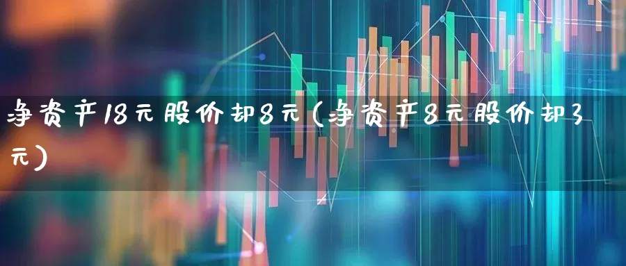 净资产18元股价却8元(净资产8元股价却3元)_https://www.jumanxin.com_上交所_第1张