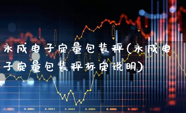 永成电子定量包装秤(永成电子定量包装秤标定说明)_https://www.jumanxin.com_创业板_第1张