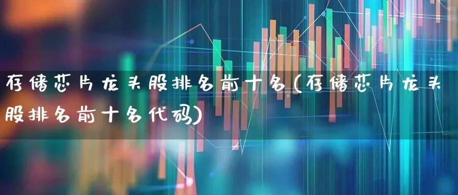存储芯片龙头股排名前十名(存储芯片龙头股排名前十名代码)_https://www.jumanxin.com_上交所_第1张