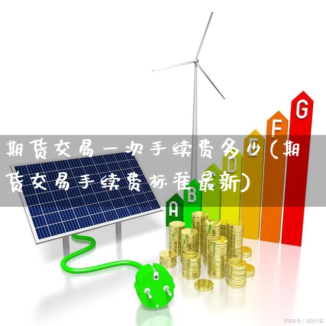 期货交易一次手续费多少(期货交易手续费标准最新)_https://www.jumanxin.com_北交所_第1张