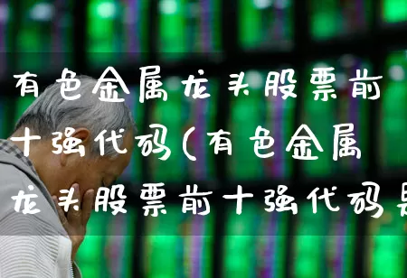 有色金属龙头股票前十强代码(有色金属龙头股票前十强代码是多少)_https://www.jumanxin.com_深交所_第1张