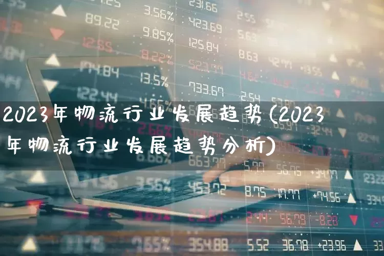 2023年物流行业发展趋势(2023年物流行业发展趋势分析)_https://www.jumanxin.com_北交所_第1张