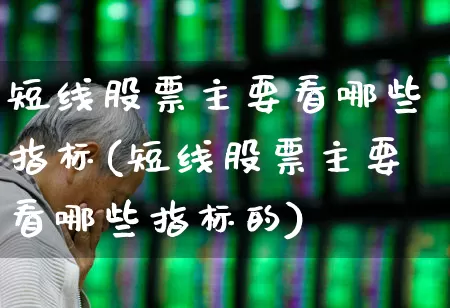 短线股票主要看哪些指标(短线股票主要看哪些指标的)_https://www.jumanxin.com_上交所_第1张