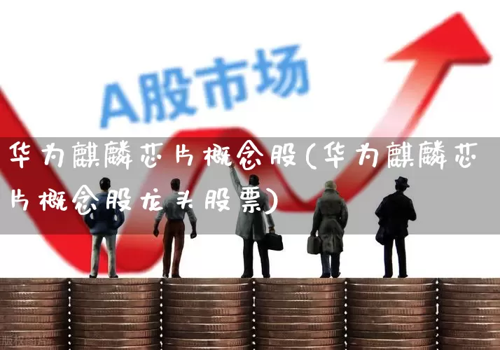 华为麒麟芯片概念股(华为麒麟芯片概念股龙头股票)_https://www.jumanxin.com_创业板_第1张