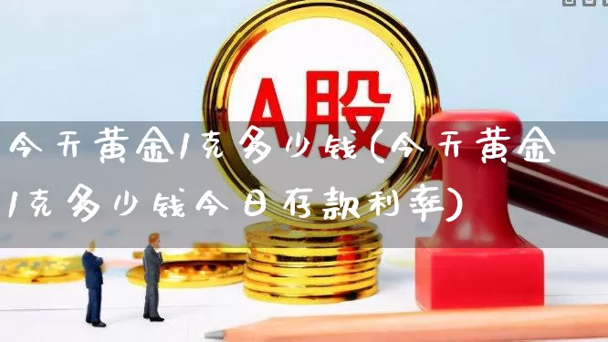 今天黄金1克多少钱(今天黄金1克多少钱今日存款利率)_https://www.jumanxin.com_科创板_第1张