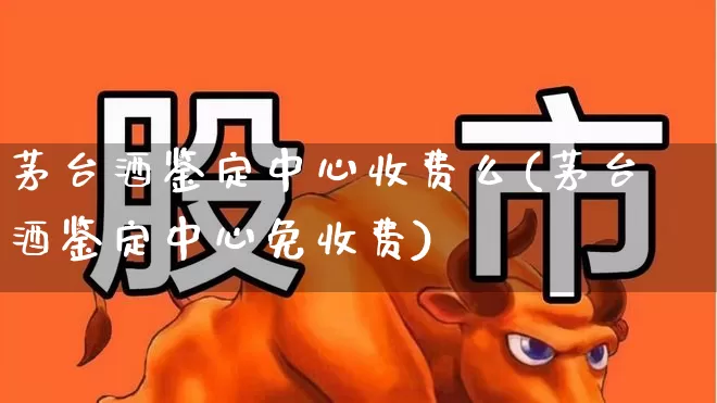 茅台酒鉴定中心收费么(茅台酒鉴定中心免收费)_https://www.jumanxin.com_创业板_第1张
