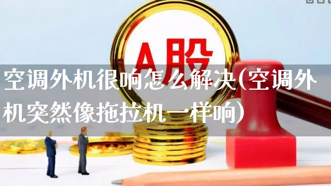 空调外机很响怎么解决(空调外机突然像拖拉机一样响)_https://www.jumanxin.com_深交所_第1张