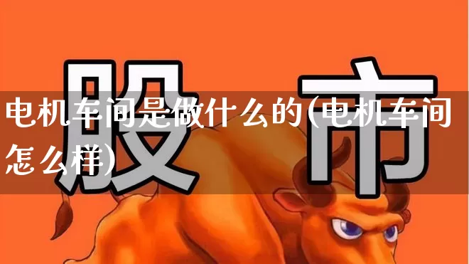 电机车间是做什么的(电机车间怎么样)_https://www.jumanxin.com_深交所_第1张