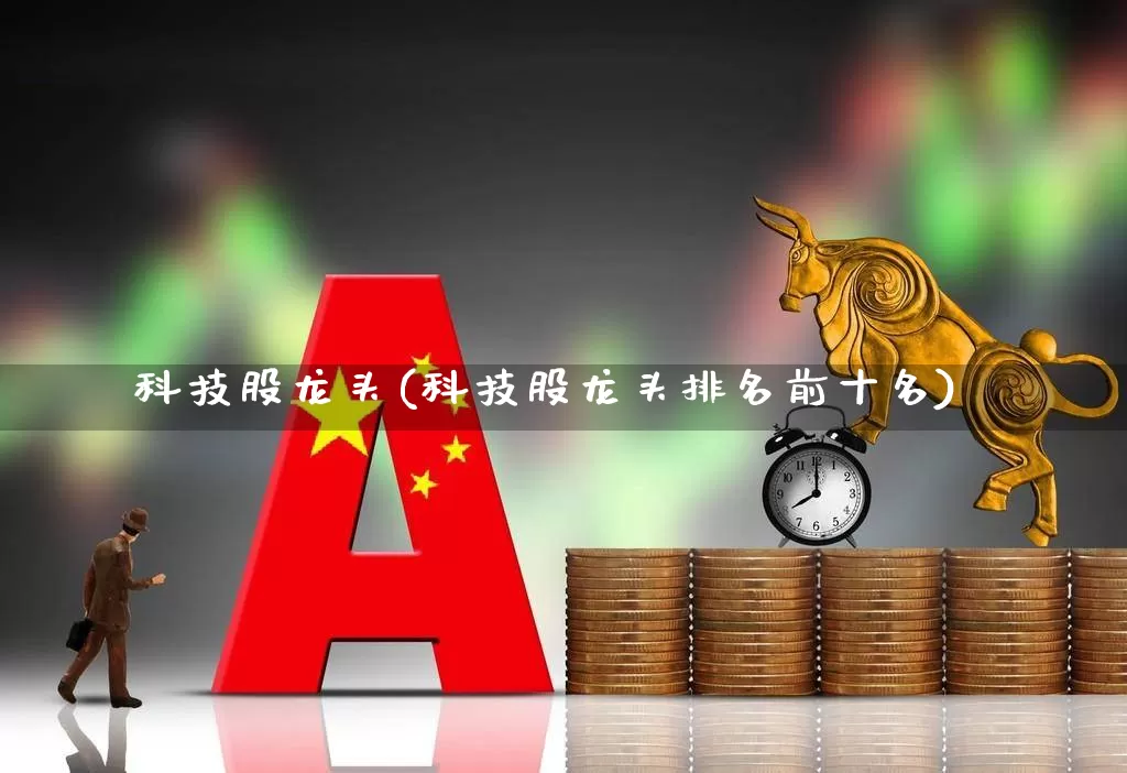 科技股龙头(科技股龙头排名前十名)_https://www.jumanxin.com_深交所_第1张