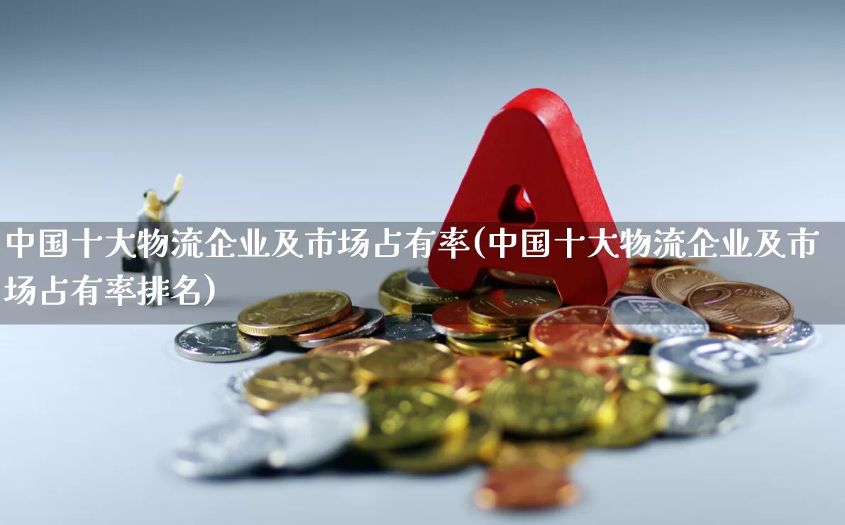 中国十大物流企业及市场占有率(中国十大物流企业及市场占有率排名)_https://www.jumanxin.com_北交所_第1张