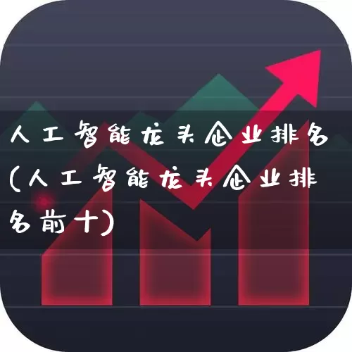人工智能龙头企业排名(人工智能龙头企业排名前十)_https://www.jumanxin.com_北交所_第1张