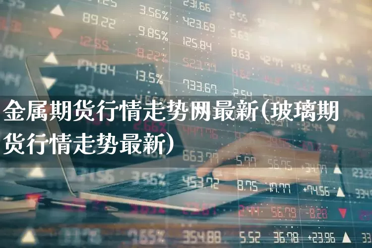 金属期货行情走势网最新(玻璃期货行情走势最新)_https://www.jumanxin.com_深交所_第1张