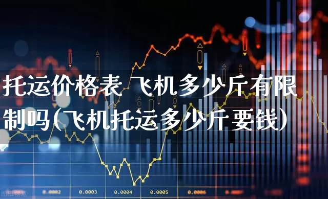 托运价格表 飞机多少斤有限制吗(飞机托运多少斤要钱)_https://www.jumanxin.com_深交所_第1张