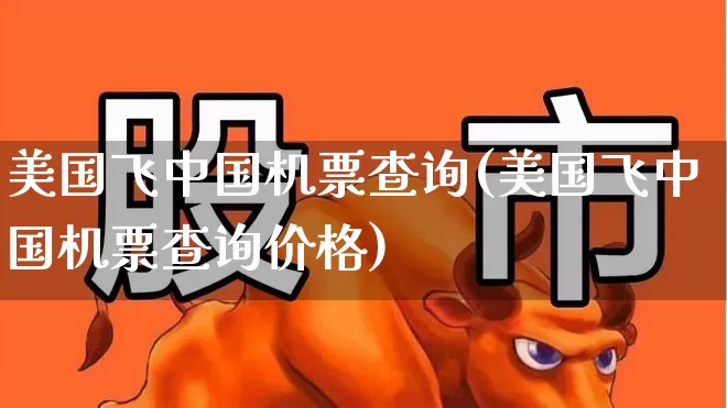 美国飞中国机票查询(美国飞中国机票查询价格)_https://www.jumanxin.com_上交所_第1张