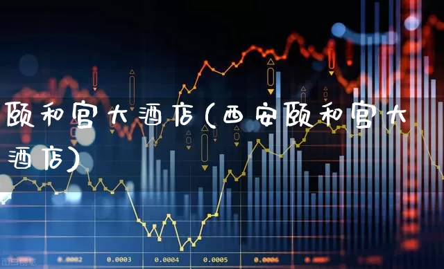 颐和宫大酒店(西安颐和宫大酒店)_https://www.jumanxin.com_北交所_第1张