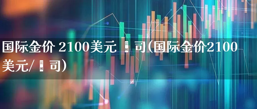 国际金价 2100美元 盎司(国际金价2100美元/盎司)_https://www.jumanxin.com_深交所_第1张