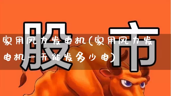 家用风力发电机(家用风力发电机一天能发多少电)_https://www.jumanxin.com_北交所_第1张