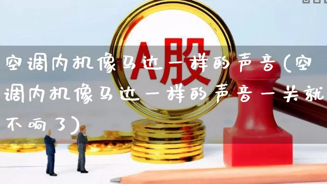 空调内机像马达一样的声音(空调内机像马达一样的声音一关就不响了)_https://www.jumanxin.com_深交所_第1张