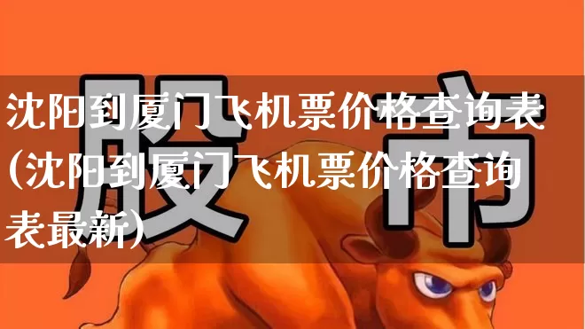 沈阳到厦门飞机票价格查询表(沈阳到厦门飞机票价格查询表最新)_https://www.jumanxin.com_深交所_第1张
