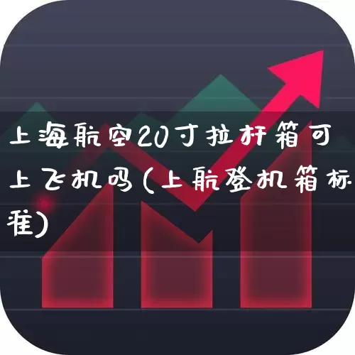 上海航空20寸拉杆箱可上飞机吗(上航登机箱标准)_https://www.jumanxin.com_深交所_第1张