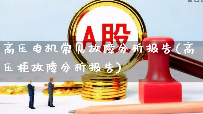 高压电机常见故障分析报告(高压柜故障分析报告)_https://www.jumanxin.com_创业板_第1张