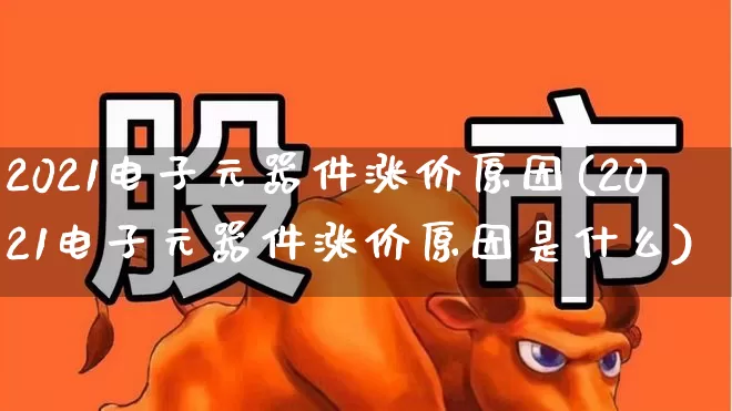 2021电子元器件涨价原因(2021电子元器件涨价原因是什么)_https://www.jumanxin.com_创业板_第1张